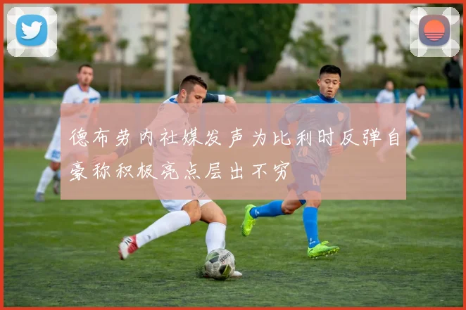 德布劳内社媒发声为比利时反弹自豪称积极亮点层出不穷
