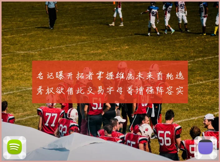 名记曝开拓者掌握雄鹿未来首轮选秀权欲借此交易字母哥增强阵容实力