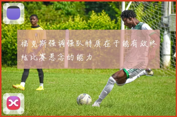 福克斯强调强队特质在于能有效终结比赛悬念的能力