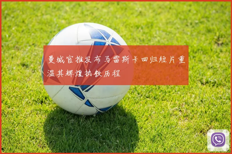 曼城官推发布马雷斯卡回归短片重温其辉煌执教历程