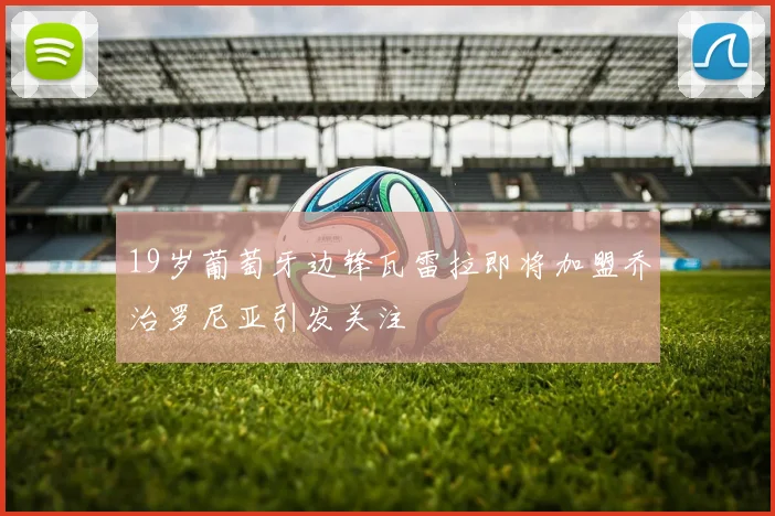 19岁葡萄牙边锋瓦雷拉即将加盟乔治罗尼亚引发关注