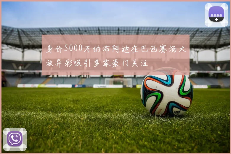 身价5000万的布阿迪在巴西赛场大放异彩吸引多家豪门关注