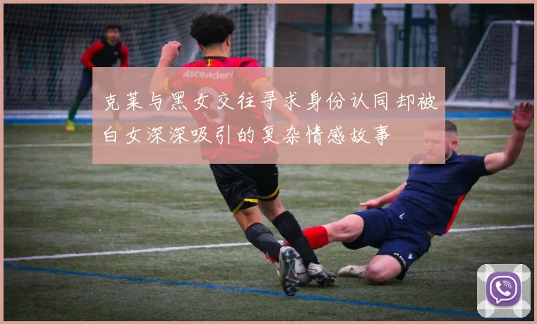 克莱与黑女交往寻求身份认同却被白女深深吸引的复杂情感故事