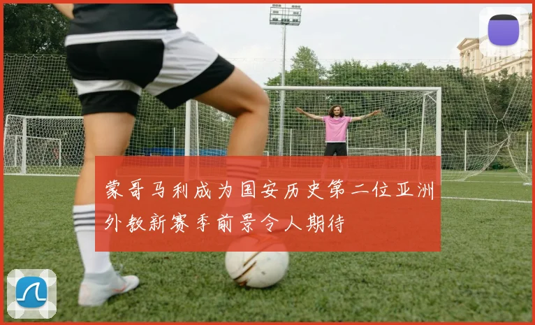 蒙哥马利成为国安历史第二位亚洲外教新赛季前景令人期待