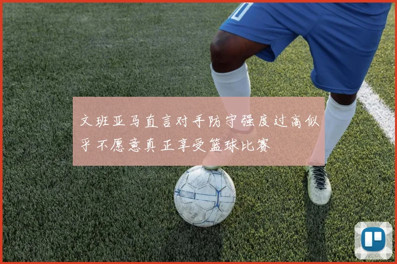 文班亚马直言对手防守强度过高似乎不愿意真正享受篮球比赛