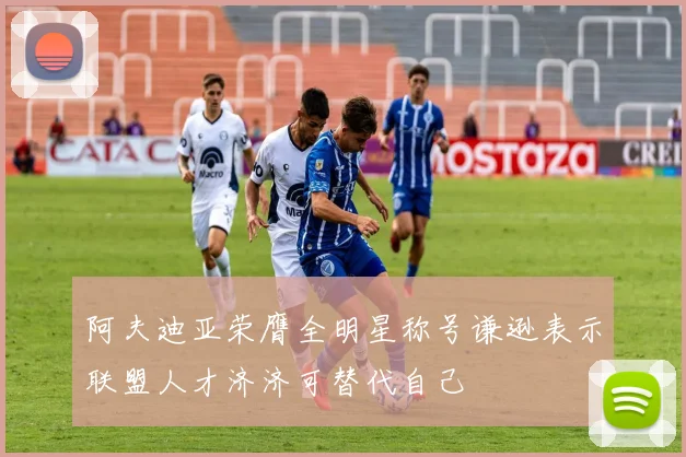 阿夫迪亚荣膺全明星称号谦逊表示联盟人才济济可替代自己