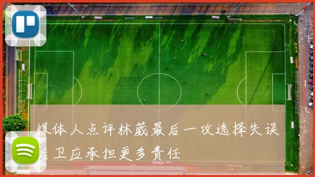 媒体人点评林葳最后一攻选择失误后卫应承担更多责任