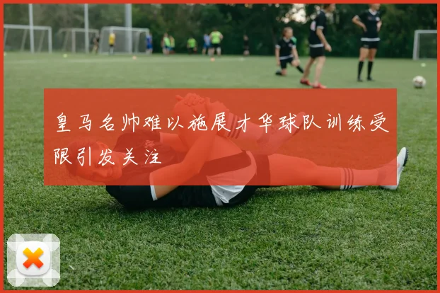 皇马名帅难以施展才华球队训练受限引发关注