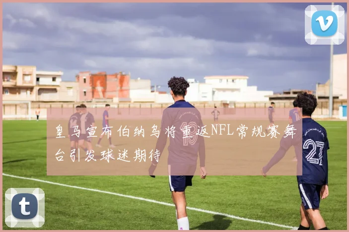皇马宣布伯纳乌将重返NFL常规赛舞台引发球迷期待