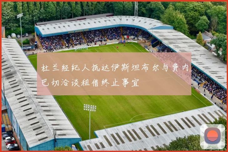 杜兰经纪人抵达伊斯坦布尔与费内巴切洽谈租借终止事宜