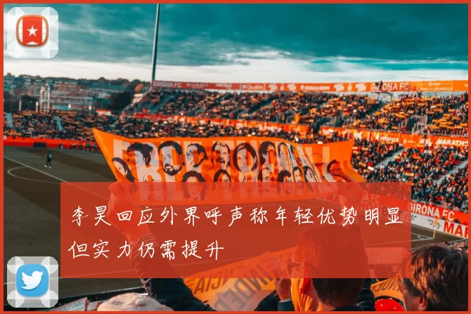 李昊回应外界呼声称年轻优势明显但实力仍需提升
