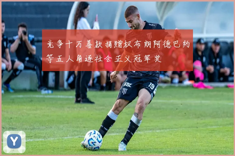 竞争十万善款捐赠权布朗阿德巴约等五人角逐社会正义冠军奖