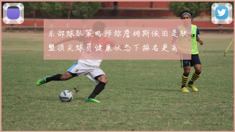 东部球队策略师称詹姆斯依旧是联盟顶尖球员健康状态下排名更高