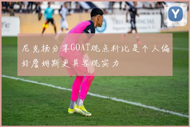尼克杨分享GOAT观点科比是个人偏好詹姆斯更具客观实力