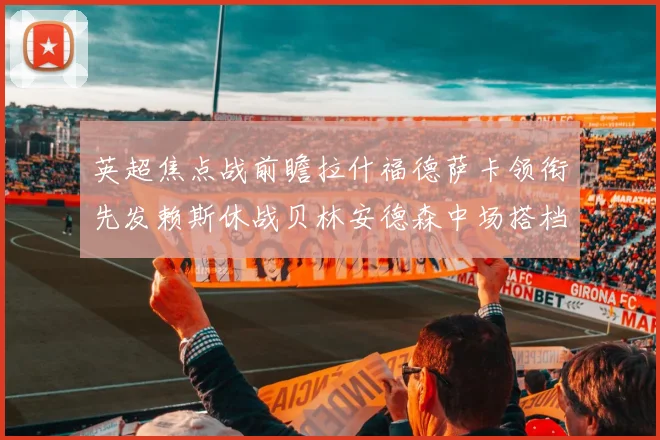英超焦点战前瞻拉什福德萨卡领衔先发赖斯休战贝林安德森中场搭档