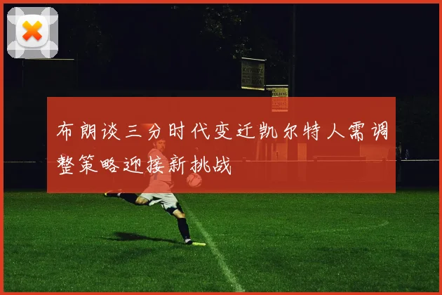 布朗谈三分时代变迁凯尔特人需调整策略迎接新挑战