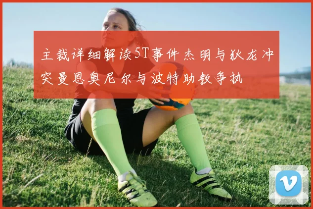 主裁详细解读5T事件杰明与狄龙冲突曼恩奥尼尔与波特助教争执