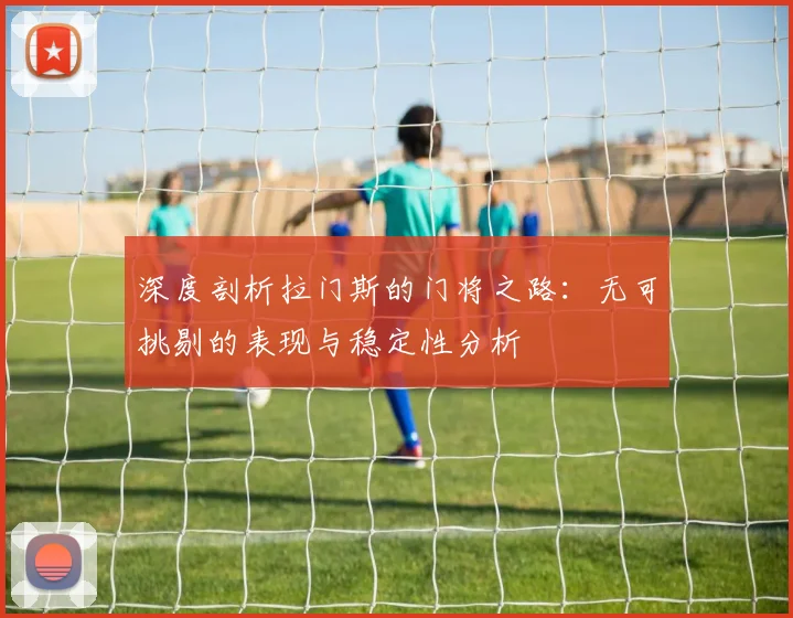 深度剖析拉门斯的门将之路：无可挑剔的表现与稳定性分析