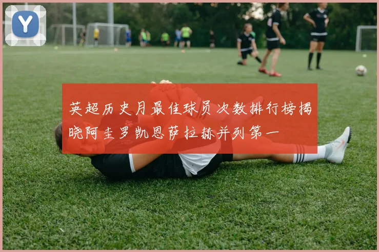 英超历史月最佳球员次数排行榜揭晓阿圭罗凯恩萨拉赫并列第一