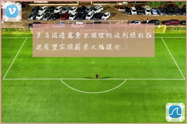 罗马诺透露费尔明续约谈判顺利推进有望实现薪资大幅提升