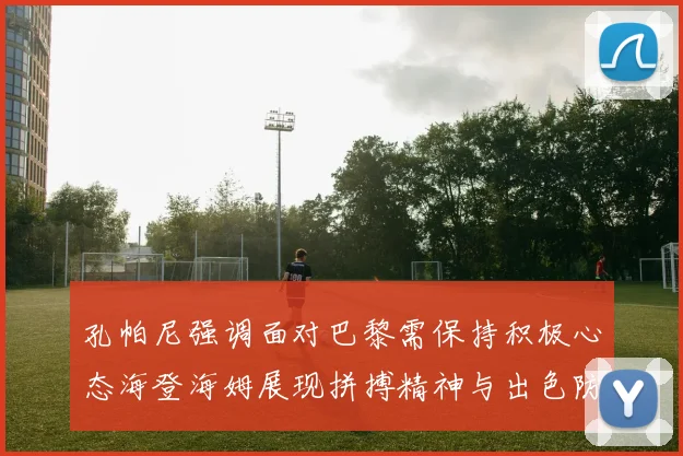 孔帕尼强调面对巴黎需保持积极心态海登海姆展现拼搏精神与出色防守能力