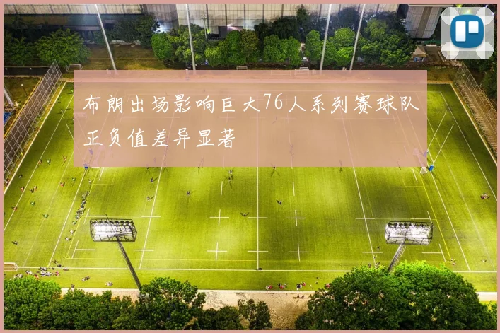 布朗出场影响巨大76人系列赛球队正负值差异显著