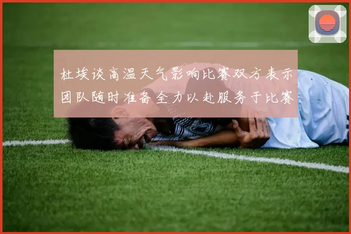 杜埃谈高温天气影响比赛双方表示团队随时准备全力以赴服务于比赛