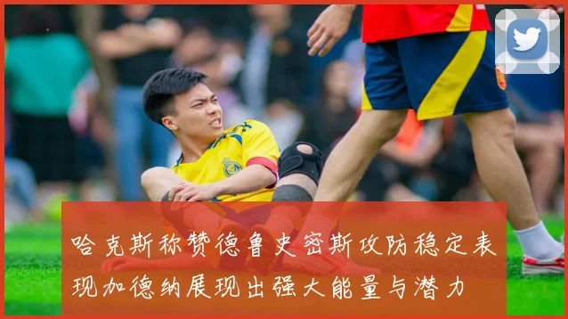 哈克斯称赞德鲁史密斯攻防稳定表现加德纳展现出强大能量与潜力