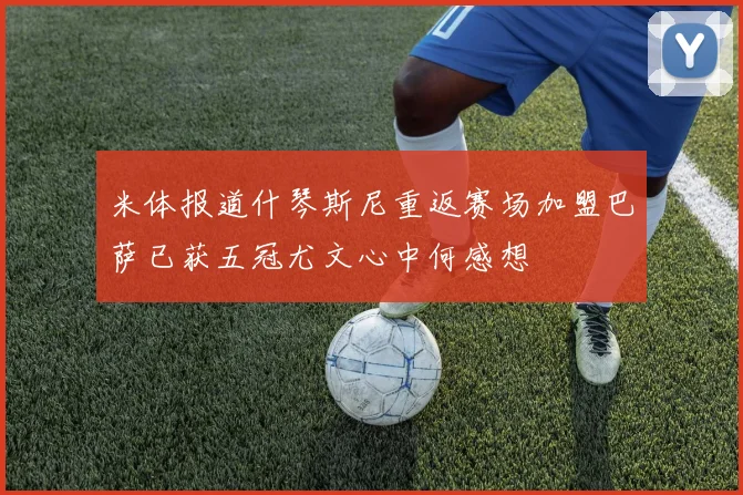 米体报道什琴斯尼重返赛场加盟巴萨已获五冠尤文心中何感想