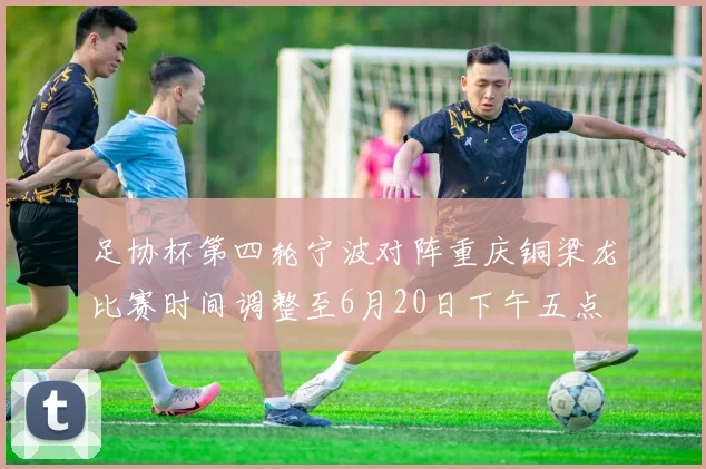 足协杯第四轮宁波对阵重庆铜梁龙比赛时间调整至6月20日下午五点