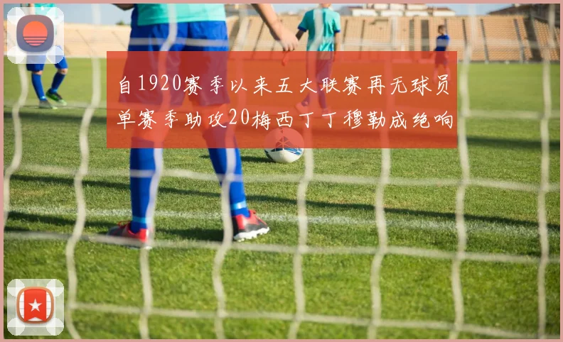 自1920赛季以来五大联赛再无球员单赛季助攻20梅西丁丁穆勒成绝响