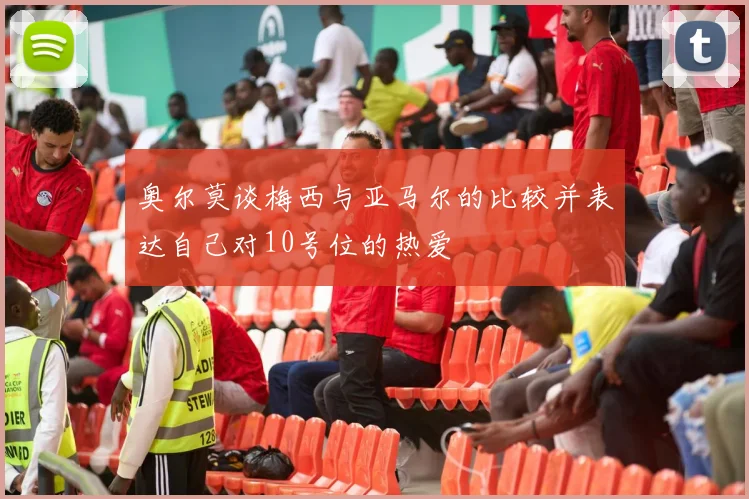 奥尔莫谈梅西与亚马尔的比较并表达自己对10号位的热爱