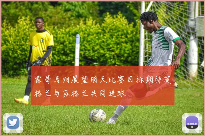 蒙哥马利展望明天比赛目标期待英格兰与苏格兰共同进球