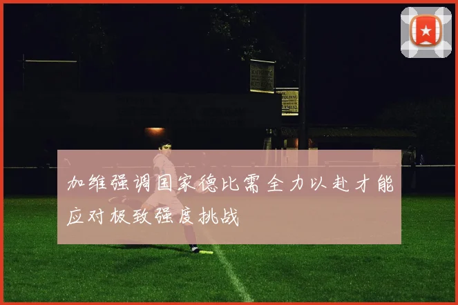 加维强调国家德比需全力以赴才能应对极致强度挑战