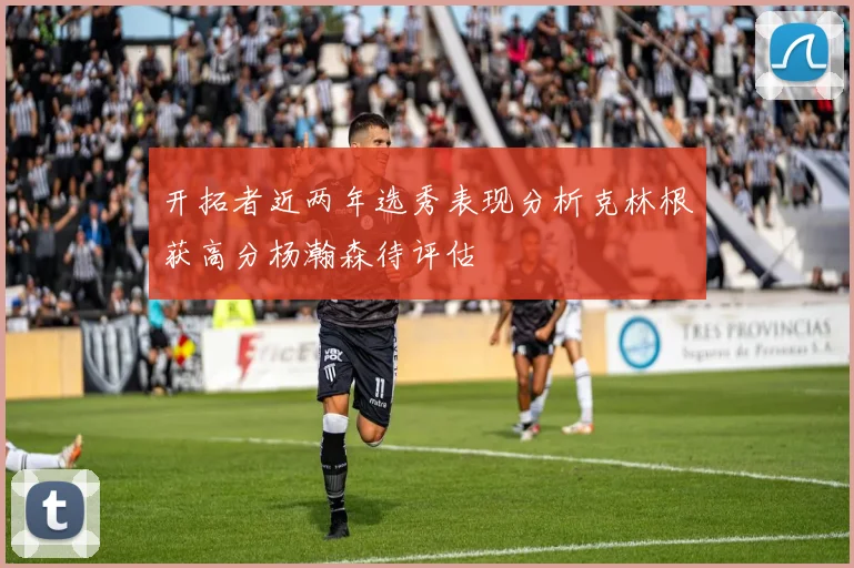 开拓者近两年选秀表现分析克林根获高分杨瀚森待评估