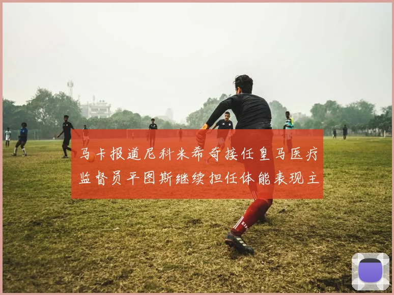 马卡报道尼科米希奇接任皇马医疗监督员平图斯继续担任体能表现主管