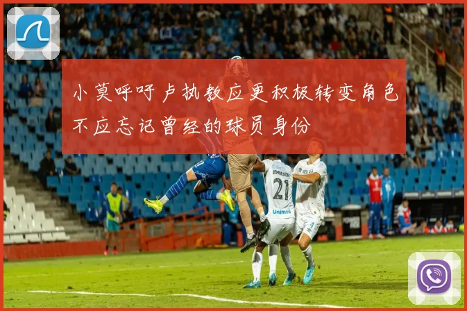小莫呼吁卢执教应更积极转变角色不应忘记曾经的球员身份