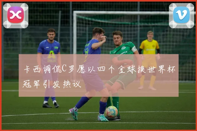 卡西调侃C罗愿以四个金球换世界杯冠军引发热议